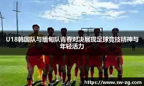 三亿体育U18韩国队与缅甸队青春对决展现足球竞技精神与年轻活力